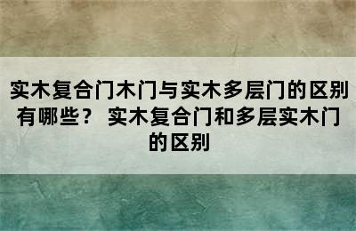 实木复合门木门与实木多层门的区别有哪些？ 实木复合门和多层实木门的区别